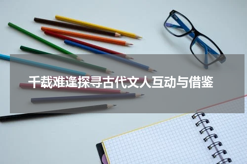 千载难逢探寻古代文人互动与借鉴