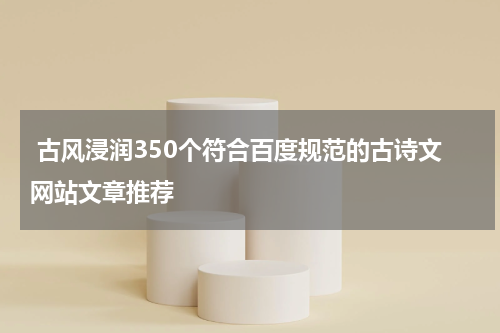  古风浸润350个符合百度规范的古诗文网站文章推荐