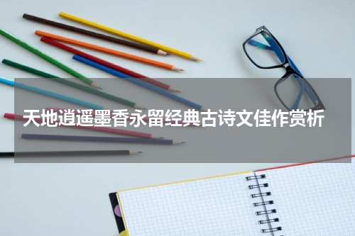  天地逍遥墨香永留经典古诗文佳作赏析