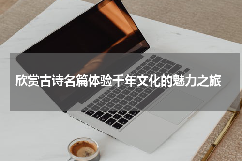  欣赏古诗名篇体验千年文化的魅力之旅