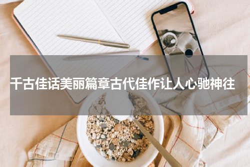  千古佳话美丽篇章古代佳作让人心驰神往