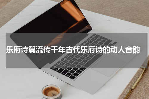  乐府诗篇流传千年古代乐府诗的动人音韵