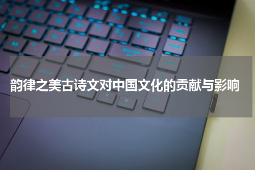  韵律之美古诗文对中国文化的贡献与影响