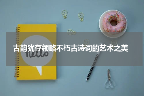  古韵犹存领略不朽古诗词的艺术之美