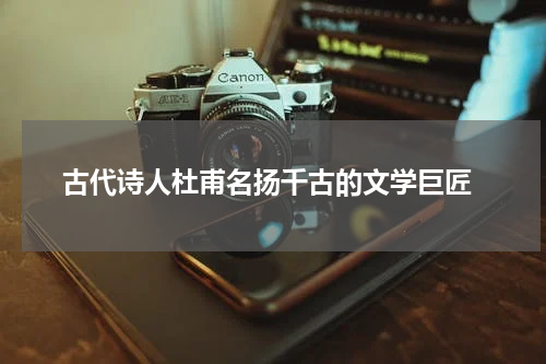  古代诗人杜甫名扬千古的文学巨匠