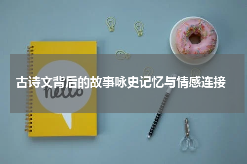  古诗文背后的故事咏史记忆与情感连接