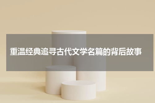  重温经典追寻古代文学名篇的背后故事