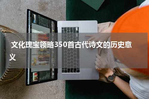  文化瑰宝领略350首古代诗文的历史意义