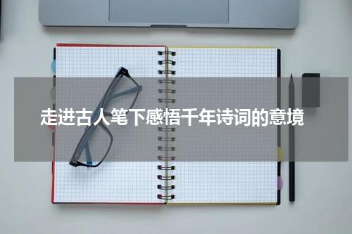  走进古人笔下感悟千年诗词的意境