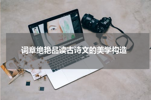  词章绝艳品读古诗文的美学构造