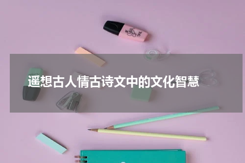  遥想古人情古诗文中的文化智慧 