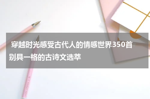  穿越时光感受古代人的情感世界350首别具一格的古诗文选萃