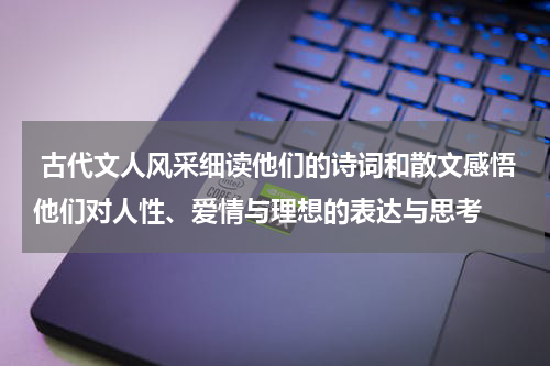  古代文人风采细读他们的诗词和散文感悟他们对人性、爱情与理想的表达与思考