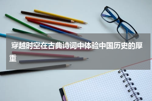 穿越时空在古典诗词中体验中国历史的厚重
