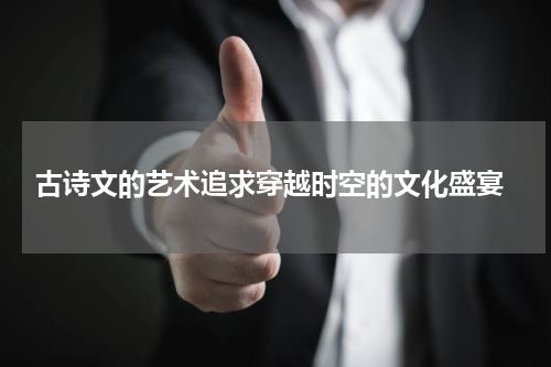  古诗文的艺术追求穿越时空的文化盛宴