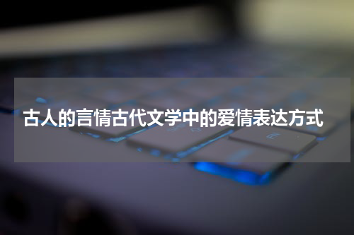  古人的言情古代文学中的爱情表达方式