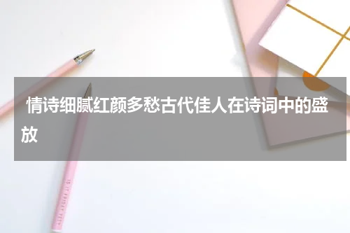  情诗细腻红颜多愁古代佳人在诗词中的盛放