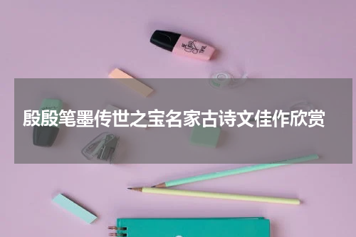  殷殷笔墨传世之宝名家古诗文佳作欣赏