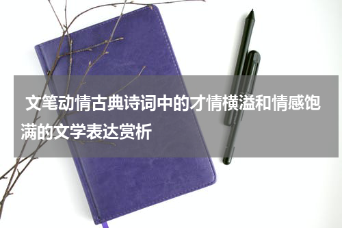  文笔动情古典诗词中的才情横溢和情感饱满的文学表达赏析