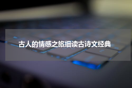  古人的情感之旅细读古诗文经典