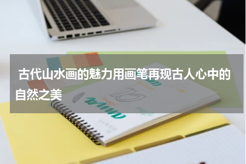  古代山水画的魅力用画笔再现古人心中的自然之美