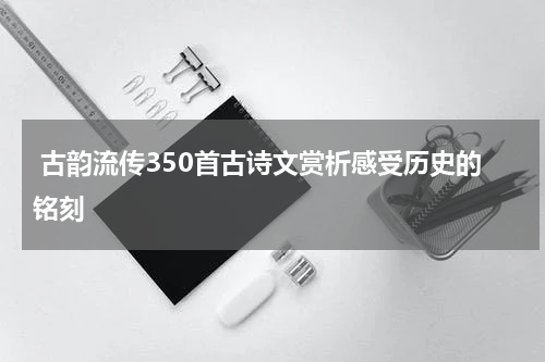  古韵流传350首古诗文赏析感受历史的铭刻
