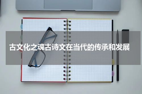  古文化之魂古诗文在当代的传承和发展
