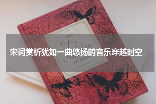  宋词赏析犹如一曲悠扬的音乐穿越时空