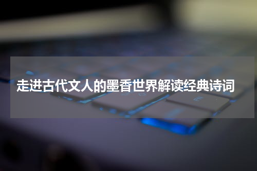  走进古代文人的墨香世界解读经典诗词