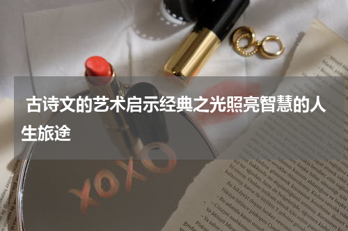  古诗文的艺术启示经典之光照亮智慧的人生旅途