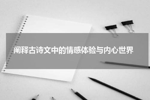  阐释古诗文中的情感体验与内心世界