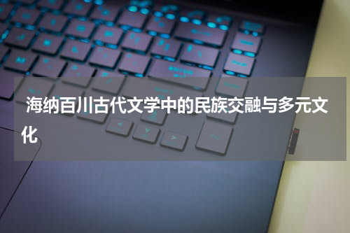  海纳百川古代文学中的民族交融与多元文化