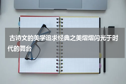  古诗文的美学追求经典之美熠熠闪光于时代的舞台