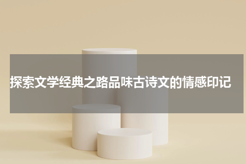  探索文学经典之路品味古诗文的情感印记