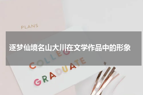  逐梦仙境名山大川在文学作品中的形象