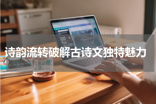  诗韵流转破解古诗文独特魅力
