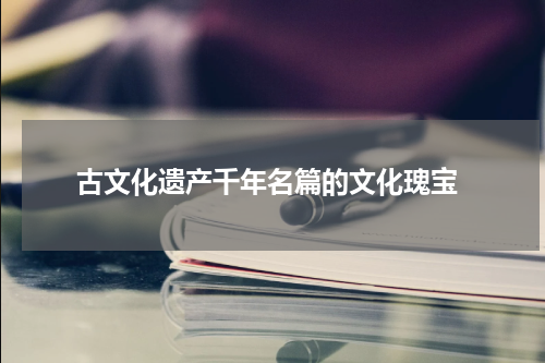  古文化遗产千年名篇的文化瑰宝