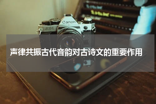  声律共振古代音韵对古诗文的重要作用
