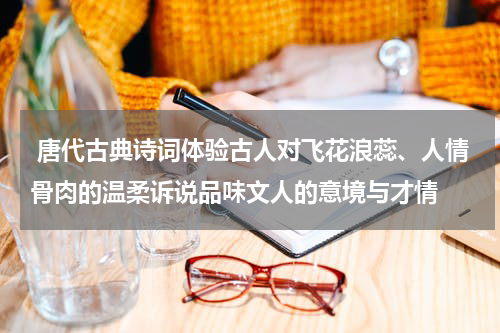  唐代古典诗词体验古人对飞花浪蕊、人情骨肉的温柔诉说品味文人的意境与才情