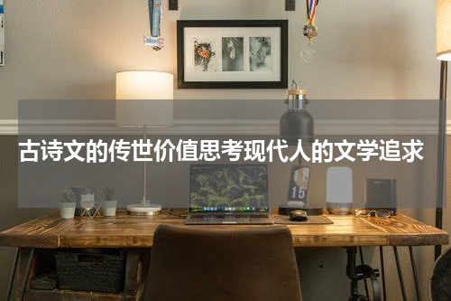  古诗文的传世价值思考现代人的文学追求
