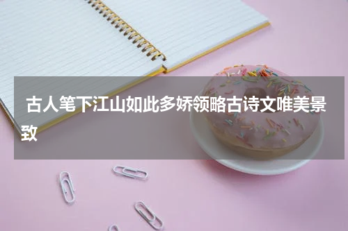  古人笔下江山如此多娇领略古诗文唯美景致