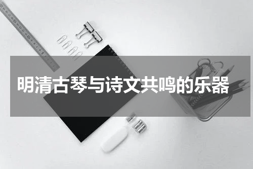  明清古琴与诗文共鸣的乐器