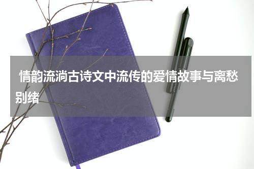  情韵流淌古诗文中流传的爱情故事与离愁别绪