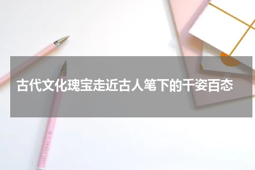  古代文化瑰宝走近古人笔下的千姿百态
