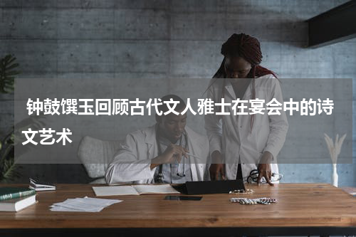  钟鼓馔玉回顾古代文人雅士在宴会中的诗文艺术