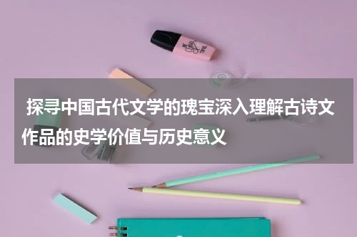  探寻中国古代文学的瑰宝深入理解古诗文作品的史学价值与历史意义