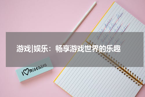  游戏|娱乐：畅享游戏世界的乐趣