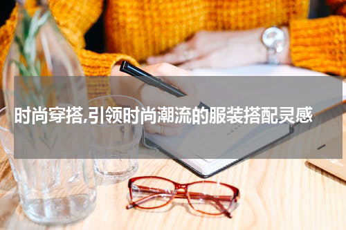  时尚穿搭,引领时尚潮流的服装搭配灵感
