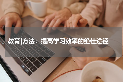  教育|方法：提高学习效率的绝佳途径