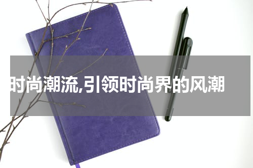  时尚潮流,引领时尚界的风潮